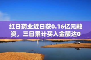 红日药业近日获0.16亿元融资，三日累计买入金额达0.57亿元