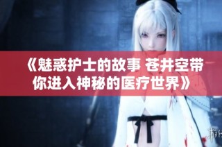 《魅惑护士的故事 苍井空带你进入神秘的医疗世界》