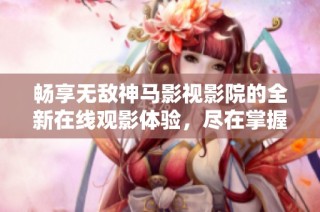 畅享无敌神马影视影院的全新在线观影体验，尽在掌握之中