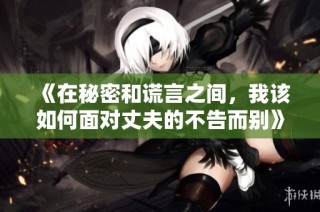 《在秘密和谎言之间，我该如何面对丈夫的不告而别》