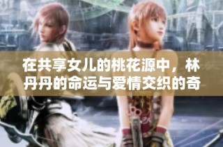 在共享女儿的桃花源中，林丹丹的命运与爱情交织的奇幻旅程