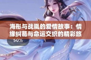 海彤与战胤的爱情故事：情缘纠葛与命运交织的精彩旅程