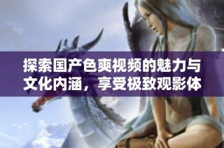 探索国产色爽视频的魅力与文化内涵，享受极致观影体验
