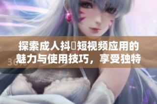 探索成人抖抈短视频应用的魅力与使用技巧，享受独特观看体验