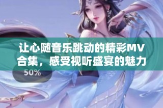 让心随音乐跳动的精彩MV合集，感受视听盛宴的魅力与动感