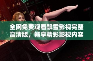 全网免费观看飘雪影视完整高清版，畅享精彩影视内容尽在这里