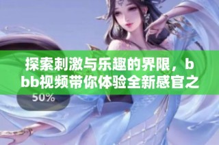 探索刺激与乐趣的界限，bbb视频带你体验全新感官之旅