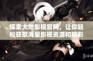 探索大地影视官网，让你轻松获取海量影视资源和精彩推荐