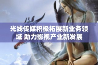 光线传媒积极拓展新业务领域 助力影视产业新发展