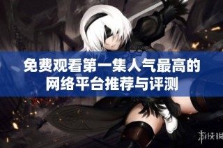 免费观看第一集人气最高的网络平台推荐与评测