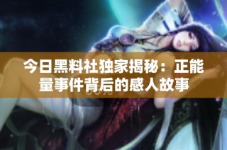 今日黑料社独家揭秘：正能量事件背后的感人故事