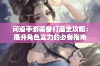 问道手游装备打造全攻略：提升角色实力的必备指南