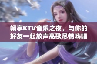 畅享KTV音乐之夜，与你的好友一起放声高歌尽情嗨唱