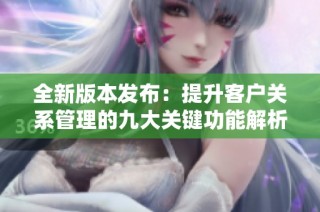 全新版本发布：提升客户关系管理的九大关键功能解析