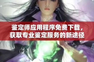 鉴定师应用程序免费下载，获取专业鉴定服务的新途径