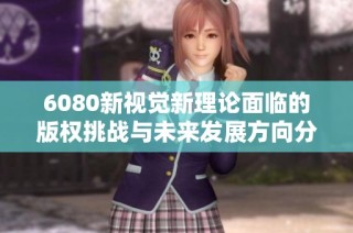 6080新视觉新理论面临的版权挑战与未来发展方向分析
