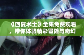 《回复术士》全集免费观看，带你体验精彩冒险与奇幻旅程