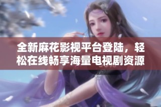 全新麻花影视平台登陆，轻松在线畅享海量电视剧资源