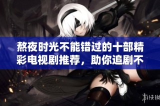 熬夜时光不能错过的十部精彩电视剧推荐，助你追剧不停歇