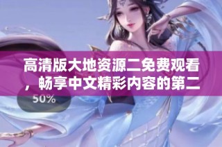 高清版大地资源二免费观看，畅享中文精彩内容的第二页解析与推荐