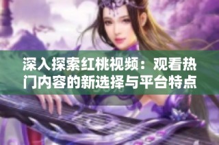 深入探索红桃视频：观看热门内容的新选择与平台特点分析