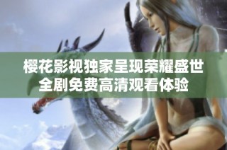 樱花影视独家呈现荣耀盛世全剧免费高清观看体验