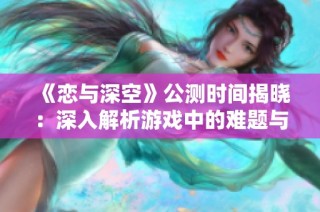 《恋与深空》公测时间揭晓：深入解析游戏中的难题与挑战