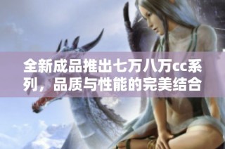 全新成品推出七万八万cc系列，品质与性能的完美结合