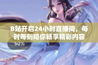 B站开启24小时直播间，每时每刻陪你畅享精彩内容