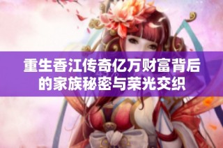 重生香江传奇亿万财富背后的家族秘密与荣光交织