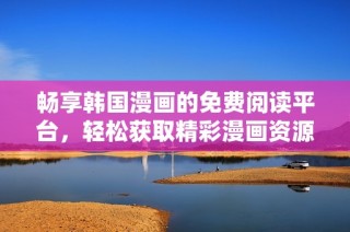 畅享韩国漫画的免费阅读平台，轻松获取精彩漫画资源