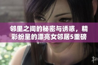 邻里之间的秘密与诱惑，精彩纷呈的漂亮女邻居5重磅来袭