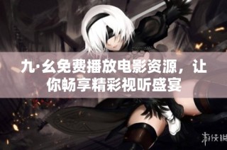 九·幺免费播放电影资源，让你畅享精彩视听盛宴