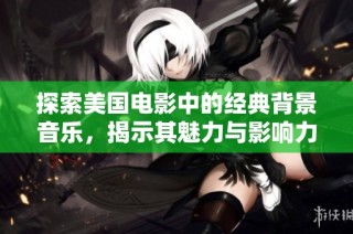 探索美国电影中的经典背景音乐，揭示其魅力与影响力的深度分析