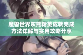 魔兽世界灰熊精英成就完成方法详解与实用攻略分享