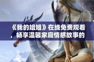 《我的姐姐》在线免费观看，畅享温馨家庭情感故事的精彩剧集