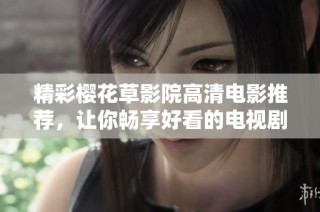 精彩樱花草影院高清电影推荐，让你畅享好看的电视剧与精彩剧情