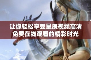 让你轻松享受星辰视频高清免费在线观看的精彩时光
