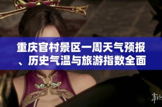 重庆官村景区一周天气预报、历史气温与旅游指数全面分析