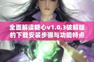 全面解读糖心v1.0.3破解版的下载安装步骤与功能特点
