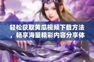 轻松获取黄瓜视频下载方法，畅享海量精彩内容分享体验