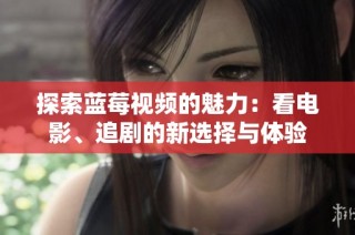 探索蓝莓视频的魅力：看电影、追剧的新选择与体验