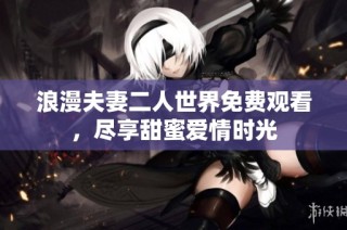 浪漫夫妻二人世界免费观看，尽享甜蜜爱情时光