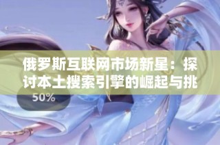 俄罗斯互联网市场新星：探讨本土搜索引擎的崛起与挑战