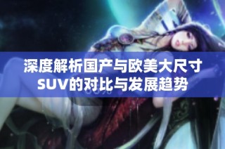 深度解析国产与欧美大尺寸SUV的对比与发展趋势