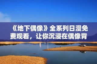 《地下偶像》全系列日漫免费观看，让你沉浸在偶像背后的故事中