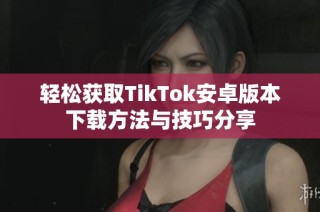 轻松获取TikTok安卓版本下载方法与技巧分享