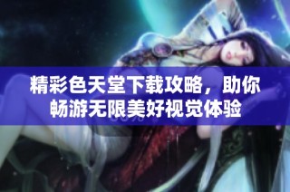 精彩色天堂下载攻略，助你畅游无限美好视觉体验