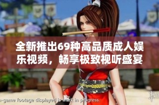全新推出69种高品质成人娱乐视频，畅享极致视听盛宴