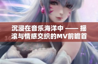 沉浸在音乐海洋中 —— 摇滚与情感交织的MV前瞻首发